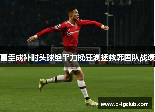 曹圭成补时头球绝平力挽狂澜拯救韩国队战绩